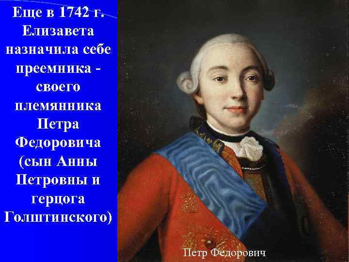 Еще в 1742 г. Елизавета назначила себе преемника своего племянника Петра Федоровича (сын Анны