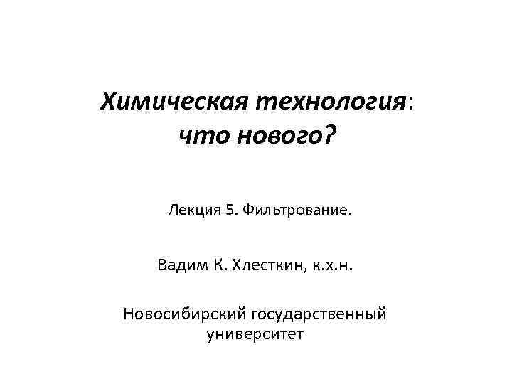 Химическая технология: что нового? Лекция 5. Фильтрование. Вадим К. Хлесткин, к. х. н. Новосибирский