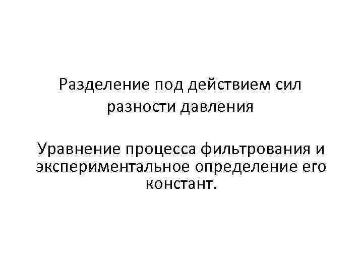 Разделение под действием сил разности давления Уравнение процесса фильтрования и экспериментальное определение его констант.