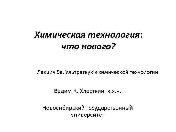 Химическая технология: что нового? Лекция 5 а. Ультразвук в химической технологии. Вадим К. Хлесткин,