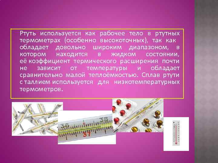 Ртуть используется как рабочее тело в ртутных термометрах (особенно высокоточных), так как обладает довольно