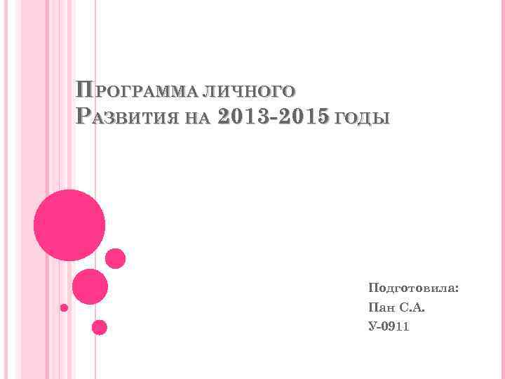 ПРОГРАММА ЛИЧНОГО РАЗВИТИЯ НА 2013 -2015 ГОДЫ Подготовила: Пан С. А. У-0911 