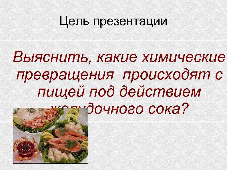 Цель презентации Выяснить, какие химические превращения происходят с пищей под действием желудочного сока? 