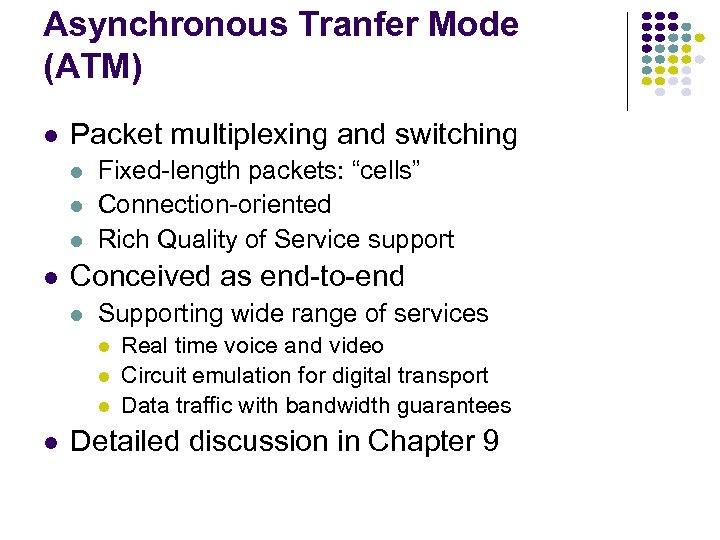 Asynchronous Tranfer Mode (ATM) Packet multiplexing and switching Fixed-length packets: “cells” Connection-oriented Rich Quality