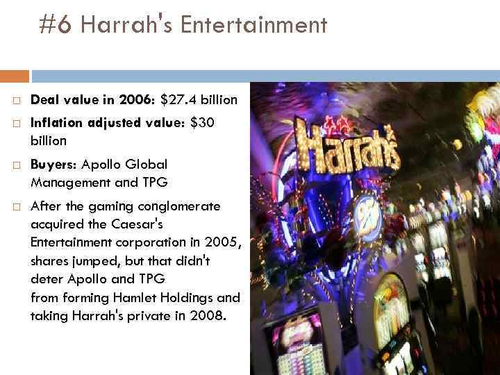 #6 Harrah's Entertainment Deal value in 2006: $27. 4 billion Inflation adjusted value: $30