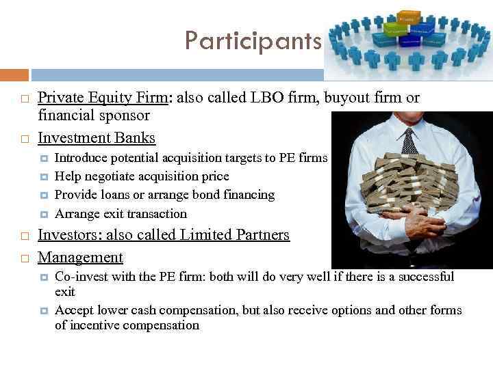 Participants Private Equity Firm: also called LBO firm, buyout firm or financial sponsor Investment