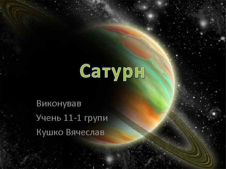 Сатурн Виконував Учень 11 -1 групи Кушко Вячеслав 