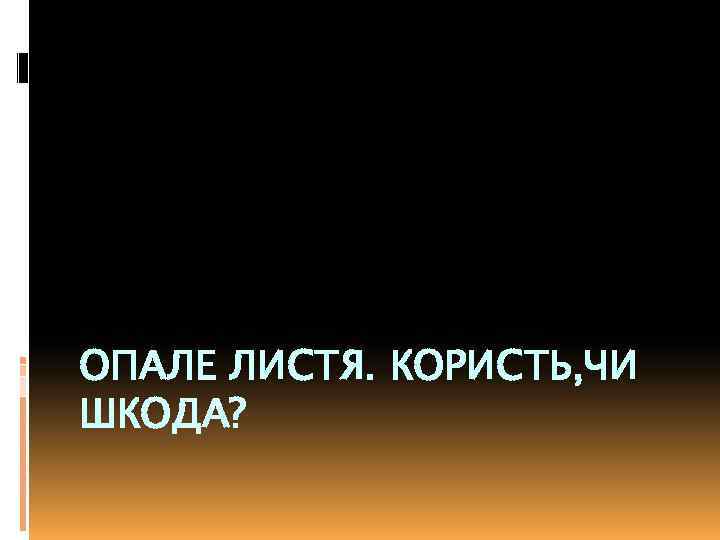 ОПАЛЕ ЛИСТЯ. КОРИСТЬ, ЧИ ШКОДА? 