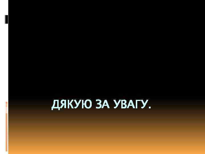 ДЯКУЮ ЗА УВАГУ. 