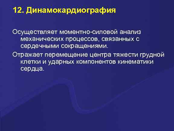 12. Динамокардиография Осуществляет моментно-силовой анализ механических процессов, связанных с сердечными сокращениями. Отражает перемещение центра