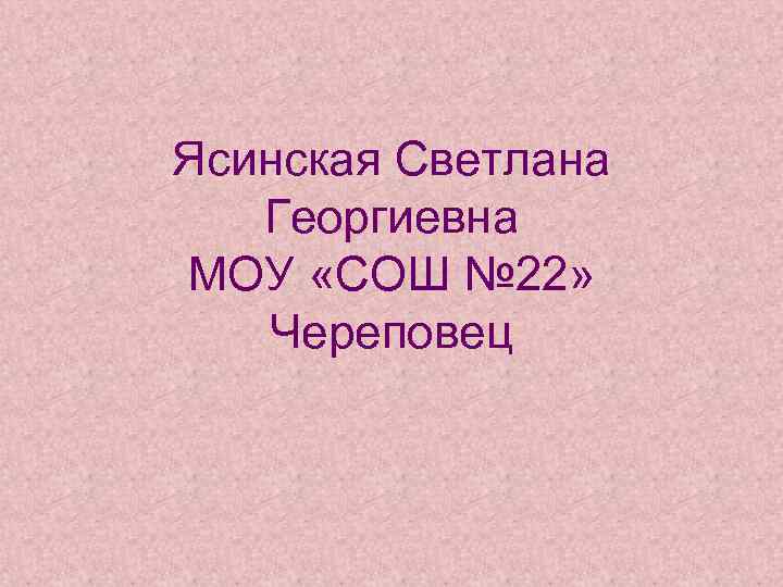 Ясинская Светлана Георгиевна МОУ «СОШ № 22» Череповец 
