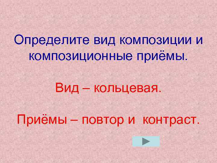 Определите вид композиции и композиционные приёмы. Вид – кольцевая. Приёмы – повтор и контраст.