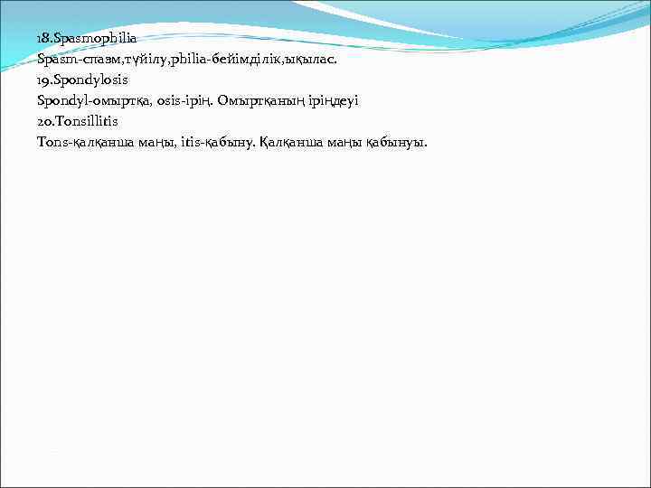 18. Spasmophilia Spasm-спазм, түйілу, philia-бейімділік, ықылас. 19. Spondylosis Spondyl-омыртқа, osis-ірің. Омыртқаның іріңдеуі 20. Tonsillitis