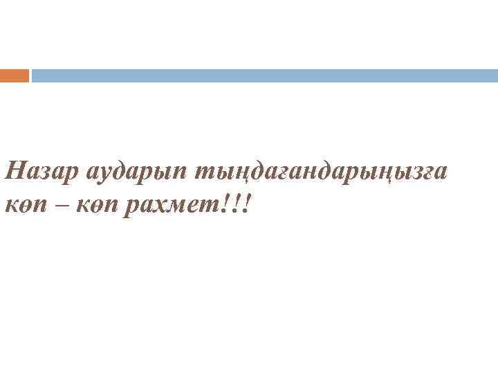 Назар аударып тыңдағандарыңызға көп – көп рахмет!!! 