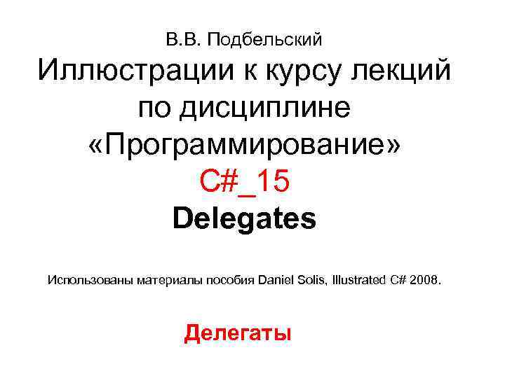 В. В. Подбельский Иллюстрации к курсу лекций по дисциплине «Программирование» С#_15 Delegates Использованы материалы