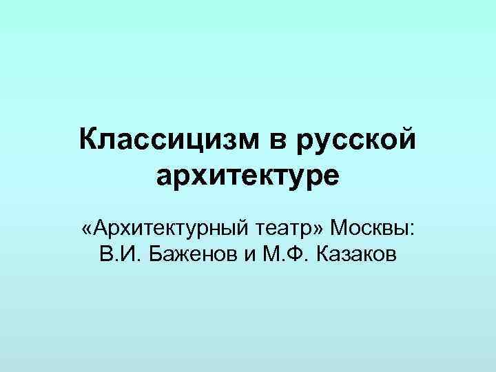 Классицизм в русской архитектуре «Архитектурный театр» Москвы: В. И. Баженов и М. Ф. Казаков