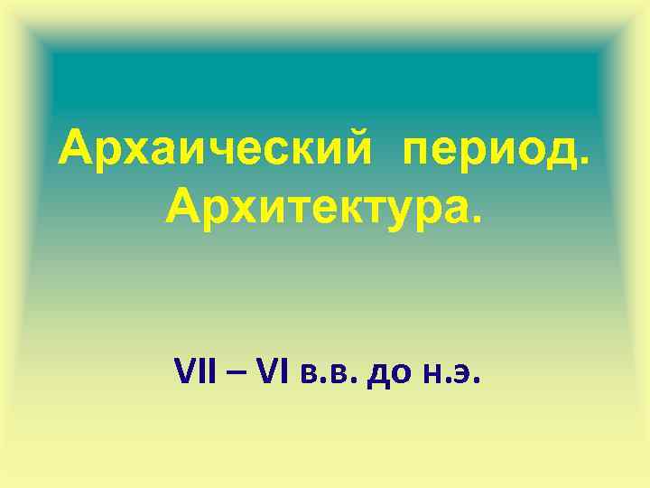 Архаический период. Архитектура. VII – VI в. в. до н. э. 