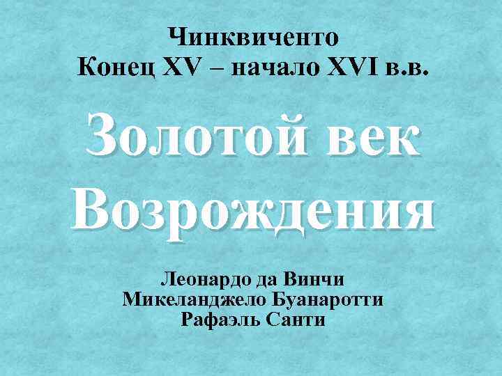 Чинквиченто Конец XV – начало XVI в. в. Золотой век Возрождения Леонардо да Винчи