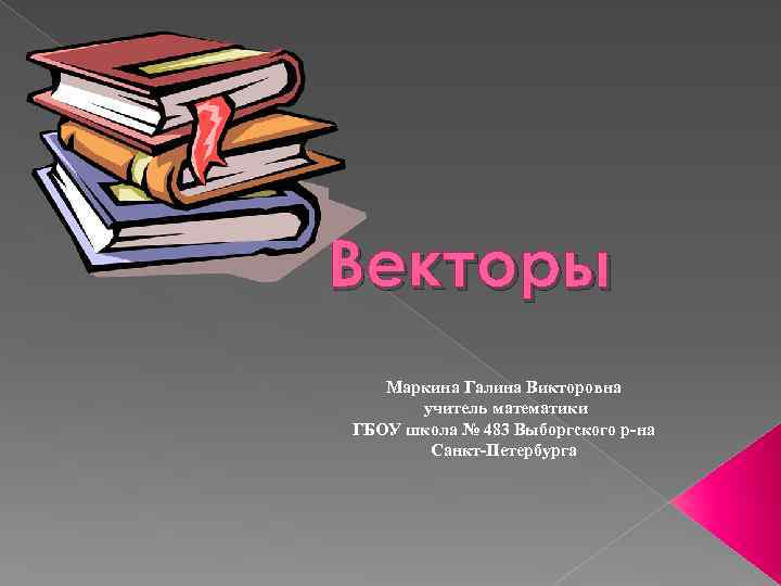 Векторы Маркина Галина Викторовна учитель математики ГБОУ школа № 483 Выборгского р-на Санкт-Петербурга 