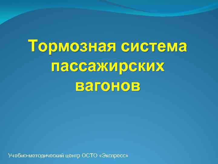 Тормозная система пассажирских вагонов Учебно-методический центр ОСТО «Экспресс» 