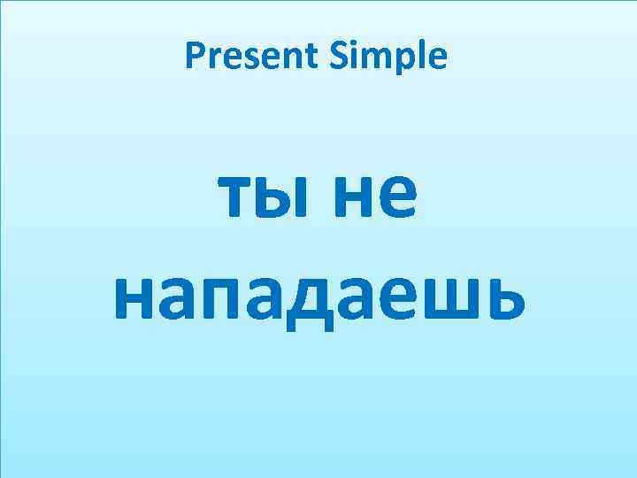 Present Simple ты не нападаешь 