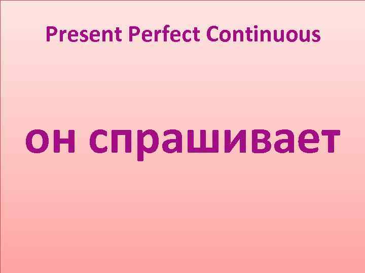 Present Perfect Continuous он спрашивает 