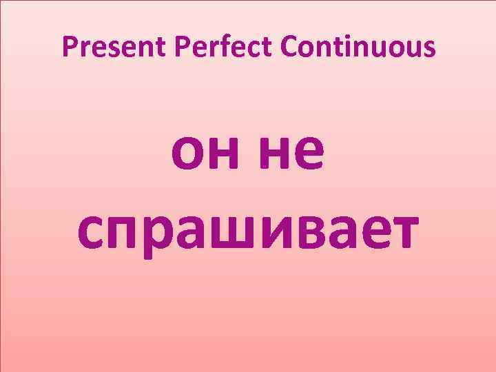 Present Perfect Continuous он не спрашивает 