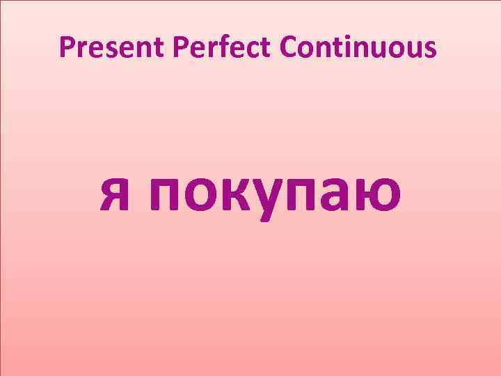 Present Perfect Continuous я покупаю 