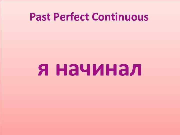 Past Perfect Continuous я начинал 