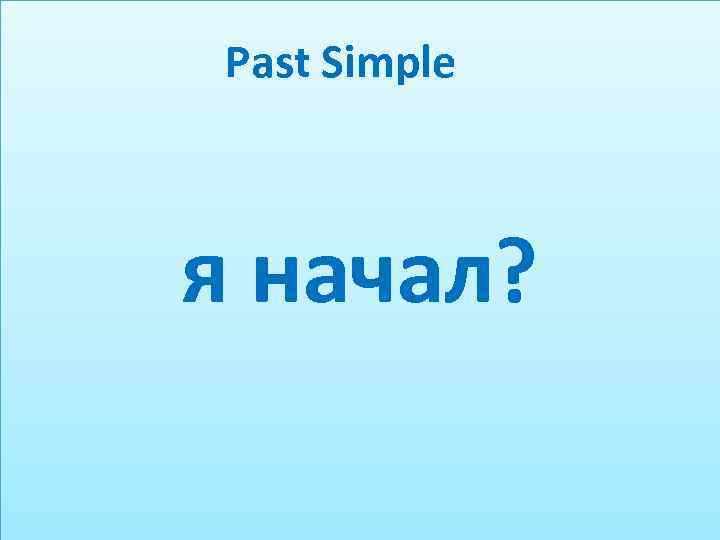 Past Simple я начал? 