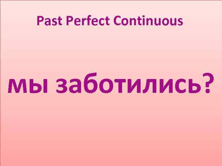 Past Perfect Continuous мы заботились? 