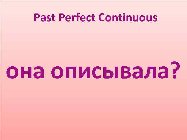 Past Perfect Continuous она описывала? 