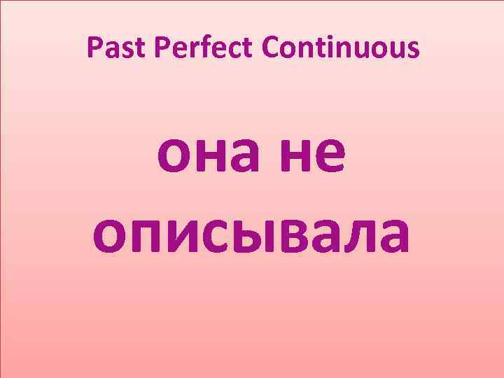 Past Perfect Continuous она не описывала 