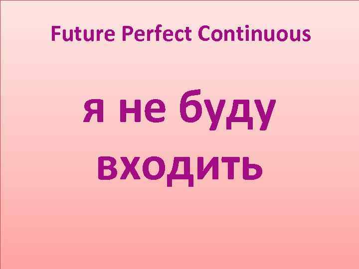 Future Perfect Continuous я не буду входить 