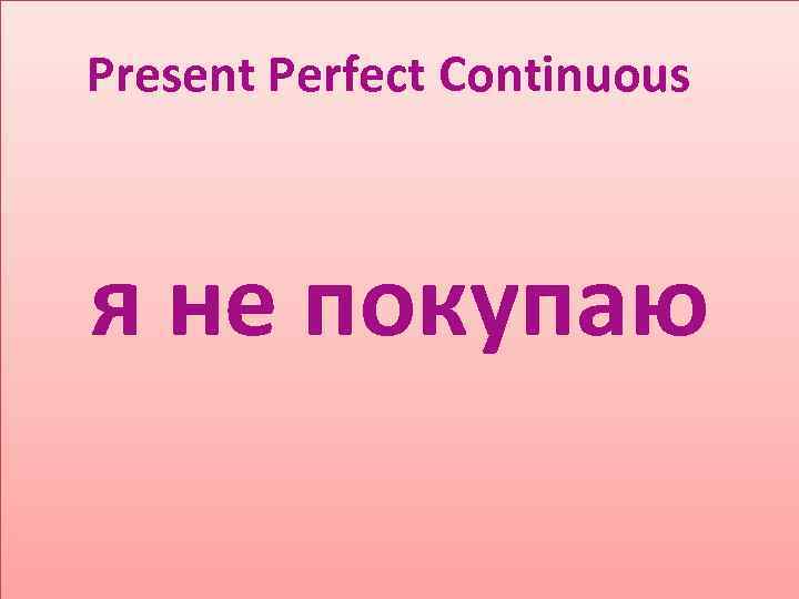 Present Perfect Continuous я не покупаю 