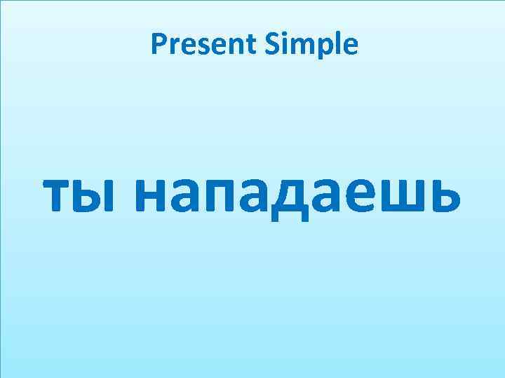 Present Simple ты нападаешь 