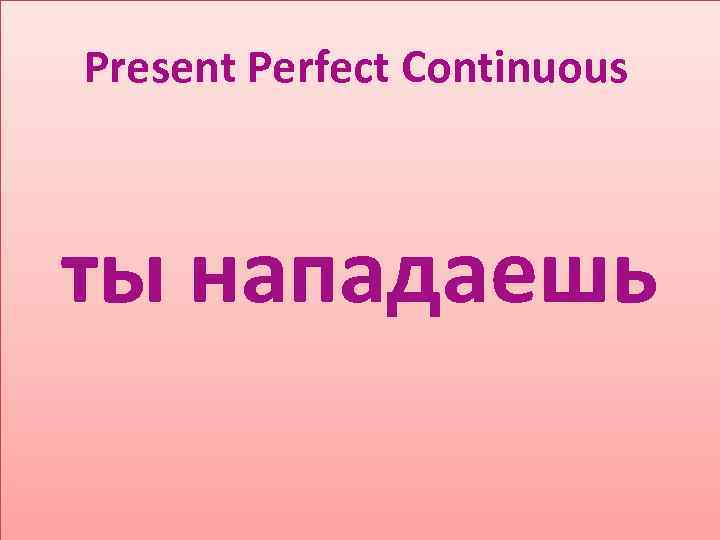 Present Perfect Continuous ты нападаешь 