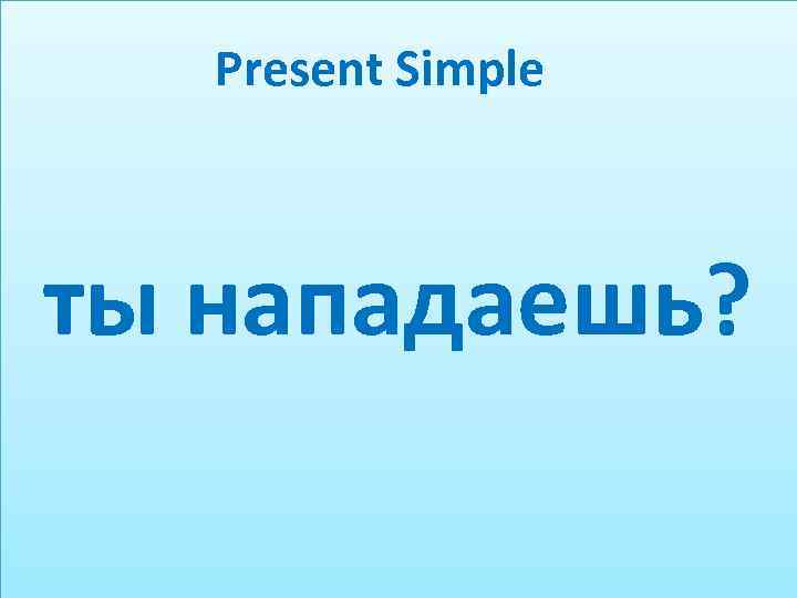 Present Simple ты нападаешь? 