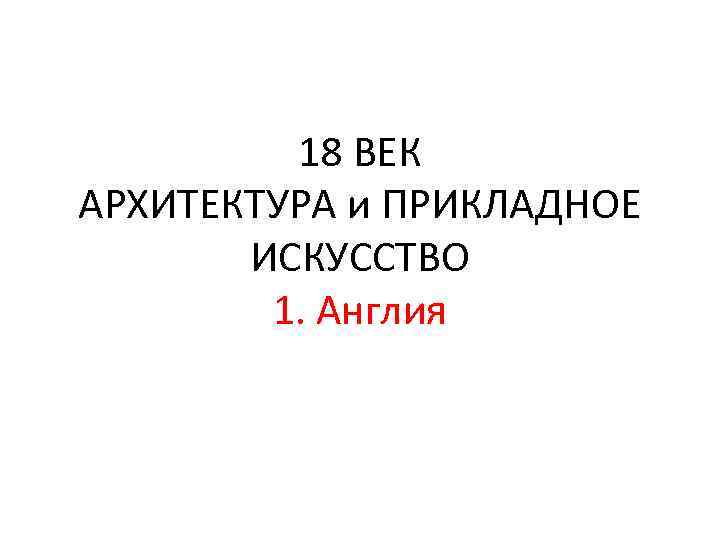 18 ВЕК АРХИТЕКТУРА и ПРИКЛАДНОЕ ИСКУССТВО 1. Англия 