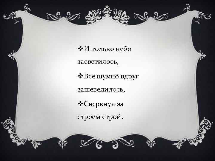 v. И только небо засветилось, v. Все шумно вдруг зашевелилось, v. Сверкнул за строем