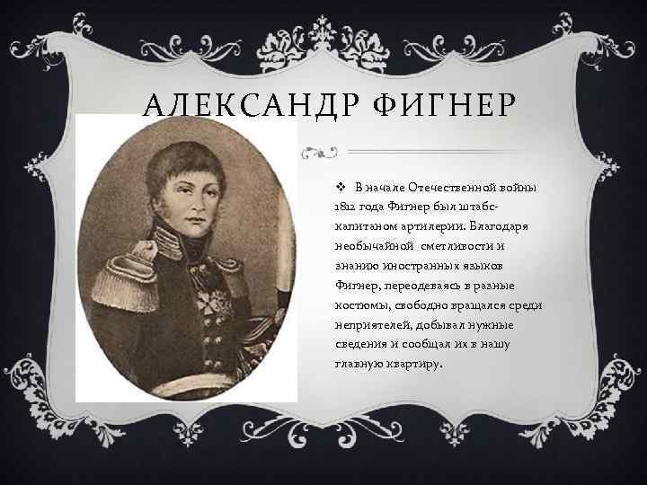 АЛЕКСАНДР ФИГНЕР v В начале Отечественной войны 1812 года Фигнер был штабскапитаном артилерии. Благодаря