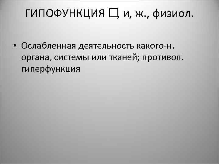 ГИПОФУНКЦИЯ и, ж. , физиол. , • Ослабленная деятельность какого-н. органа, системы или тканей;