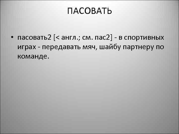 ПАСОВАТЬ • пасовать2 [< англ. ; см. пас2] - в спортивных играх - передавать