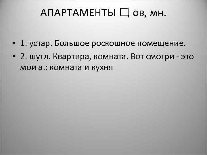 АПАРТАМЕНТЫ ов, мн. , • 1. устар. Большое роскошное помещение. • 2. шутл. Квартира,