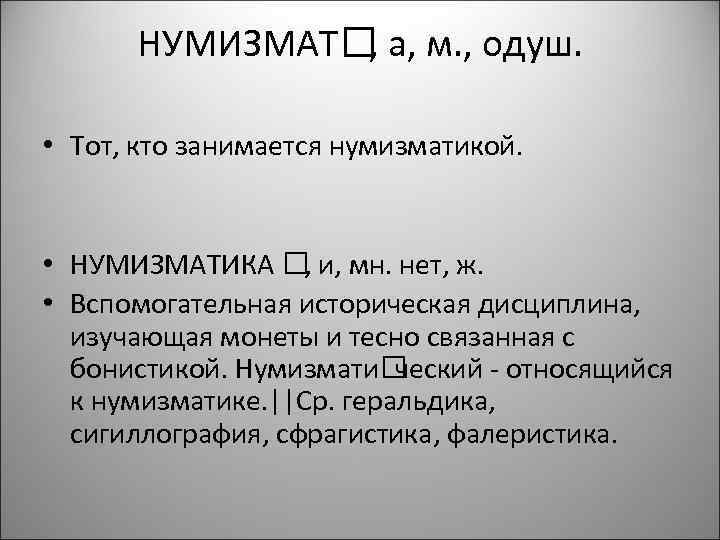 НУМИЗМАТ а, м. , одуш. , • Тот, кто занимается нумизматикой. • НУМИЗМАТИКА и,