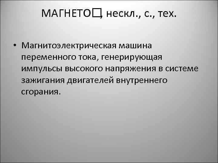 МАГНЕТО нескл. , с. , тех. , • Магнитоэлектрическая машина переменного тока, генерирующая импульсы