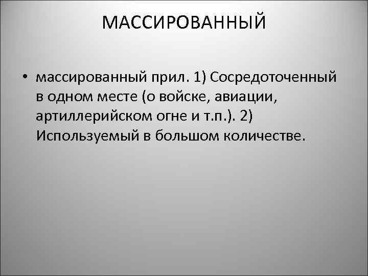 МАССИРОВАННЫЙ • массированный прил. 1) Сосредоточенный в одном месте (о войске, авиации, артиллерийском огне