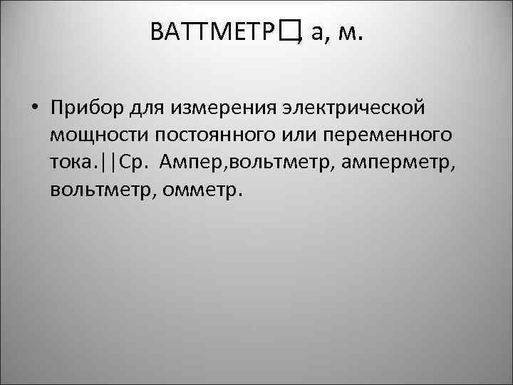 ВАТТМЕТР а, м. , • Прибор для измерения электрической мощности постоянного или переменного тока.