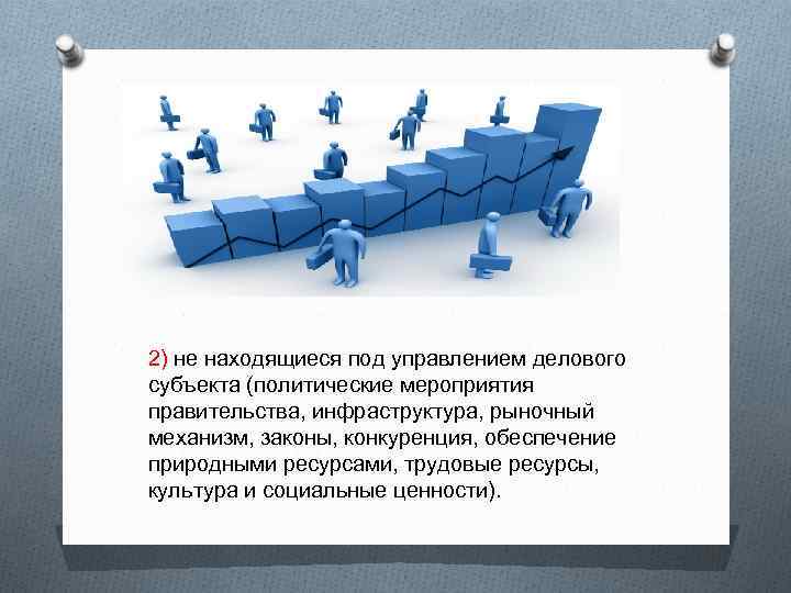 2) не находящиеся под управлением делового субъекта (политические мероприятия правительства, инфраструктура, рыночный механизм, законы,