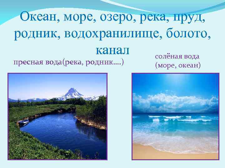 Океан, море, озеро, река, пруд, родник, водохранилище, болото, канал солёная вода пресная вода(река, родник….